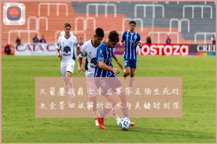 火箭鏖战爵士季后赛第五场生死对决全景回放解析战术与关键时刻深度复盘