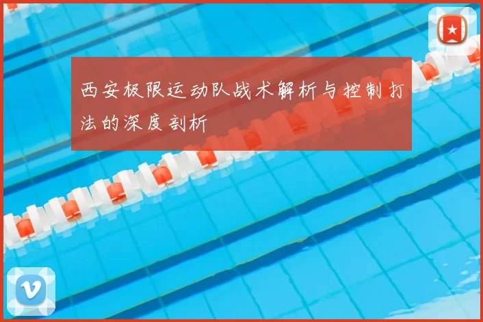 西安极限运动队战术解析与控制打法的深度剖析