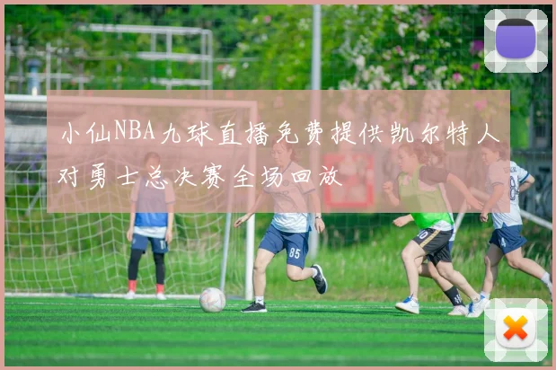 小仙NBA九球直播免费提供凯尔特人对勇士总决赛全场回放