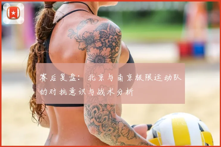 赛后复盘：北京与南京极限运动队的对抗意识与战术分析