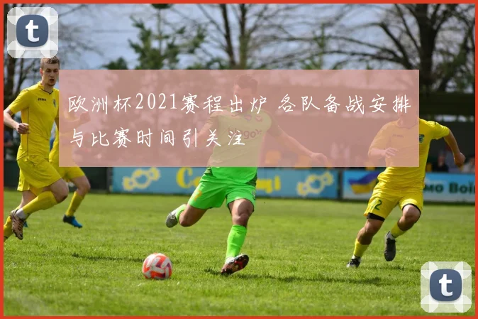 欧洲杯2021赛程出炉 各队备战安排与比赛时间引关注