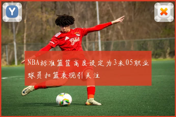NBA标准篮筐高度设定为3米05职业球员扣篮表现引关注