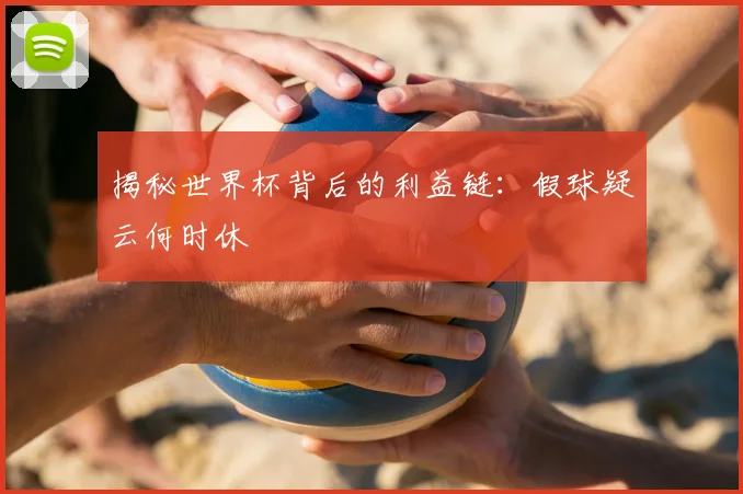 揭秘世界杯背后的利益链:假球疑云何时休