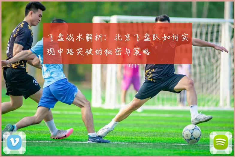 飞盘战术解析:北京飞盘队如何实现中路突破的秘密与策略