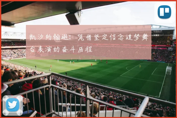 凯沙约翰逊：凭借坚定信念追梦舞台表演的奋斗历程