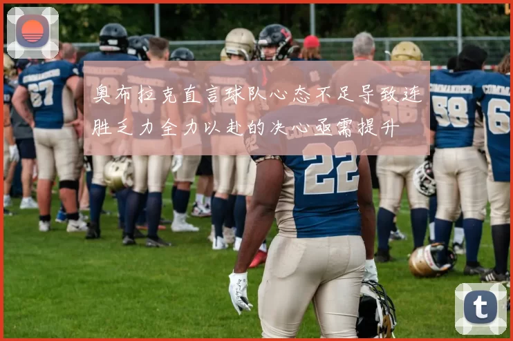 奥布拉克直言球队心态不足导致连胜乏力全力以赴的决心亟需提升