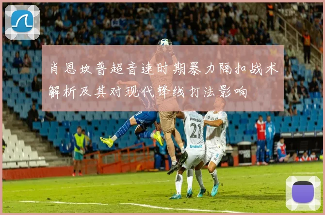 肖恩坎普超音速时期暴力隔扣战术解析及其对现代锋线打法影响