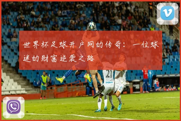 世界杯足球开户网的传奇：一位球迷的财富逆袭之路