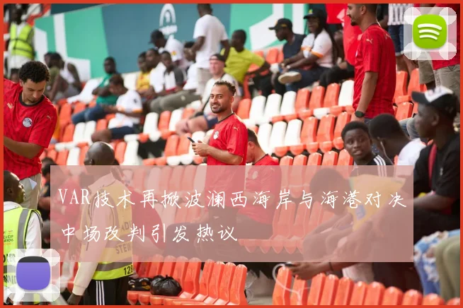 VAR技术再掀波澜西海岸与海港对决中场改判引发热议