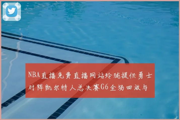 NBA直播免费直播网站玲珑提供勇士对阵凯尔特人总决赛G6全场回放与精彩集锦