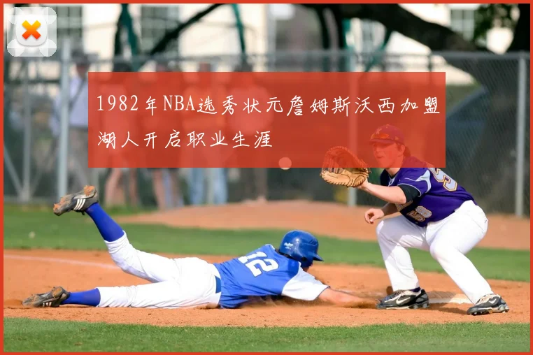1982年NBA选秀状元詹姆斯沃西加盟湖人开启职业生涯