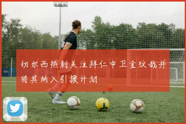 切尔西热刺关注拜仁中卫金玟哉并将其纳入引援计划