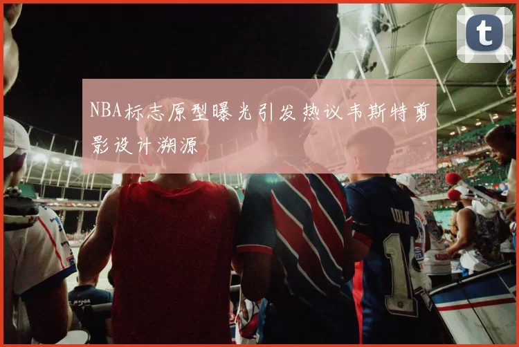 NBA标志原型曝光引发热议韦斯特剪影设计溯源