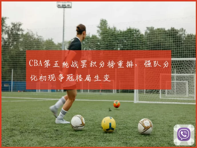 CBA第五轮战罢积分榜重排,强队分化初现争冠格局生变