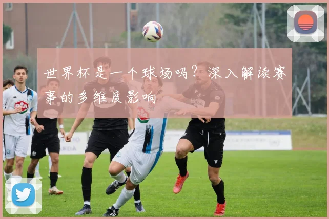 世界杯是一个球场吗？深入解读赛事的多维度影响