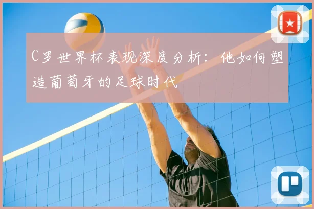 C罗世界杯表现深度分析：他如何塑造葡萄牙的足球时代
