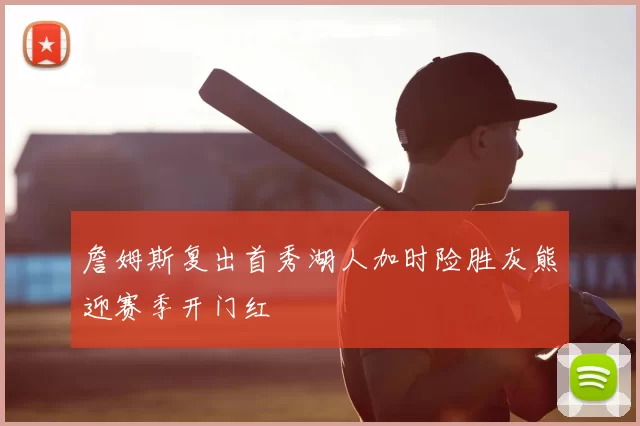 詹姆斯复出首秀湖人加时险胜灰熊迎赛季开门红