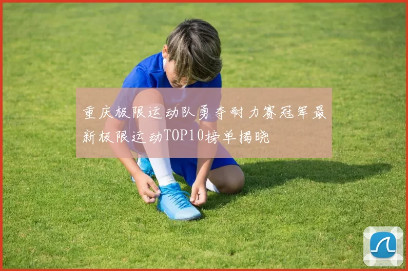 重庆极限运动队勇夺耐力赛冠军最新极限运动TOP10榜单揭晓