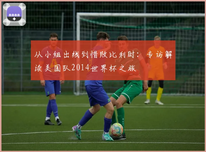 从小组出线到惜败比利时：专访解读美国队2014世界杯之旅