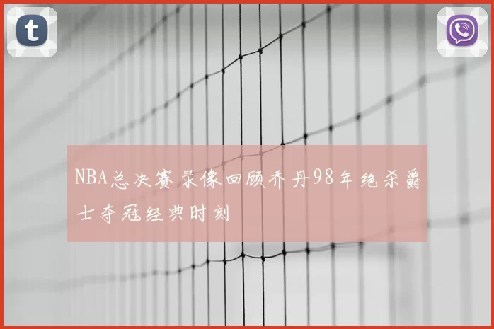 NBA总决赛录像回顾乔丹98年绝杀爵士夺冠经典时刻