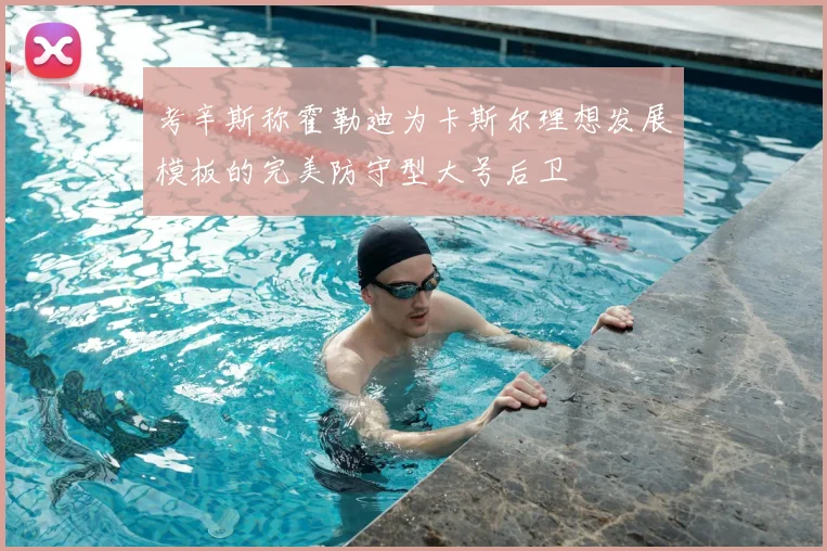 考辛斯称霍勒迪为卡斯尔理想发展模板的完美防守型大号后卫