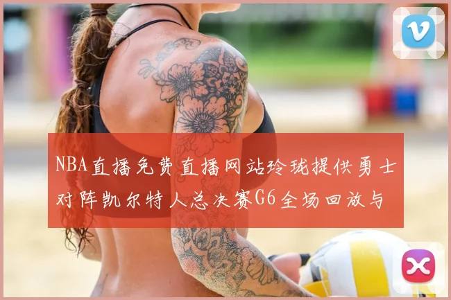 NBA直播免费直播网站玲珑提供勇士对阵凯尔特人总决赛G6全场回放与精彩集锦