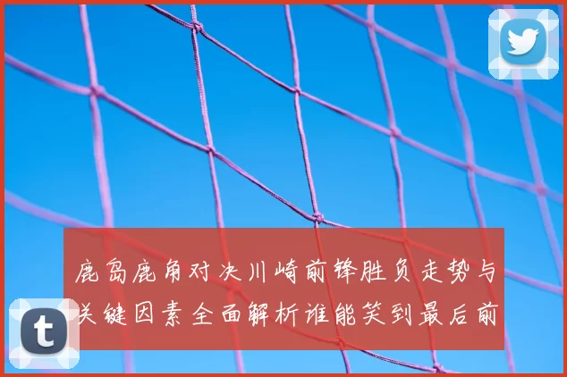 鹿岛鹿角对决川崎前锋胜负走势与关键因素全面解析谁能笑到最后前瞻