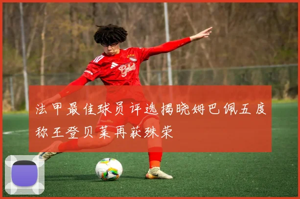 法甲最佳球员评选揭晓姆巴佩五度称王登贝莱再获殊荣