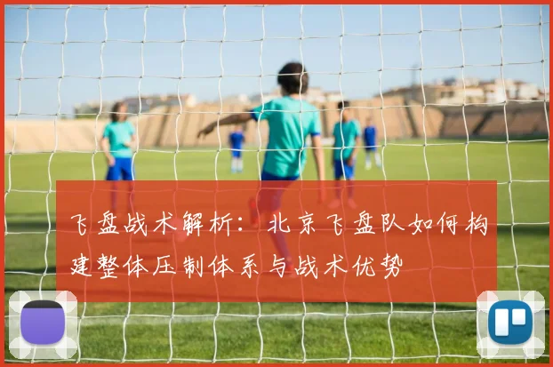 飞盘战术解析:北京飞盘队如何构建整体压制体系与战术优势