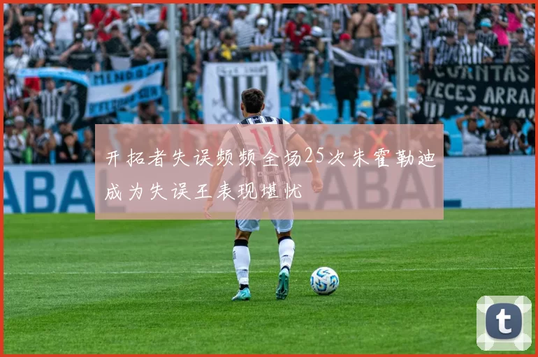 开拓者失误频频全场25次朱霍勒迪成为失误王表现堪忧