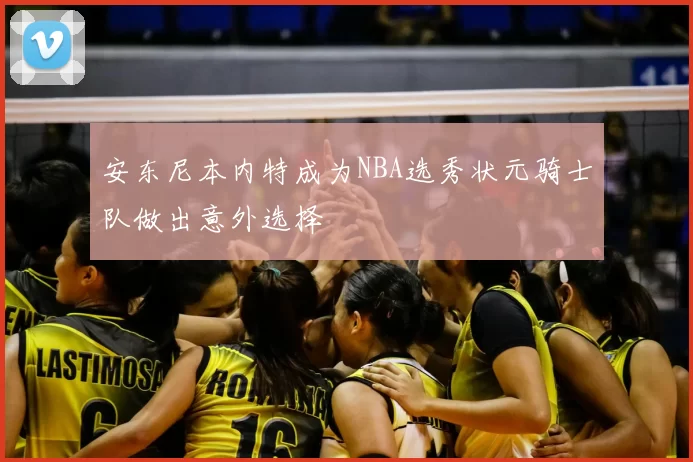 安东尼本内特成为NBA选秀状元骑士队做出意外选择