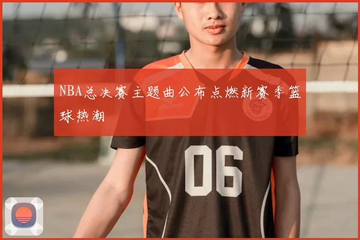 NBA总决赛主题曲公布点燃新赛季篮球热潮