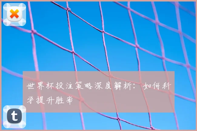 世界杯投注策略深度解析:如何科学提升胜率