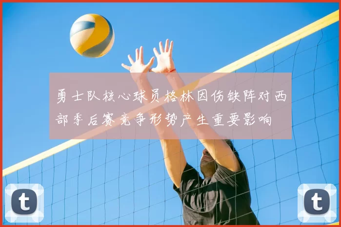 勇士队核心球员格林因伤缺阵对西部季后赛竞争形势产生重要影响