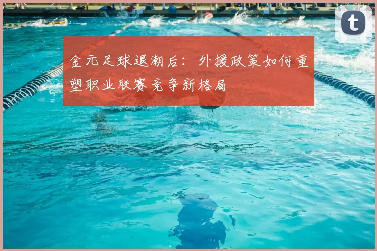 金元足球退潮后：外援政策如何重塑职业联赛竞争新格局