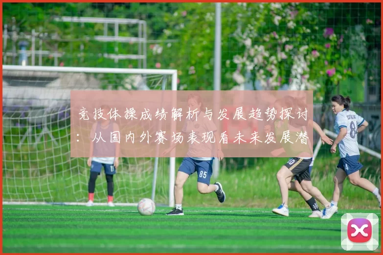 竞技体操成绩解析与发展趋势探讨：从国内外赛场表现看未来发展潜力