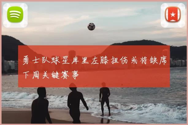 勇士队球星库里左膝扭伤或将缺席下周关键赛事