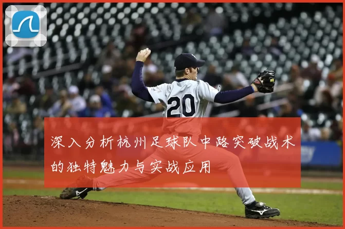 深入分析杭州足球队中路突破战术的独特魅力与实战应用
