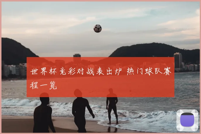 世界杯竞彩对战表出炉 热门球队赛程一览