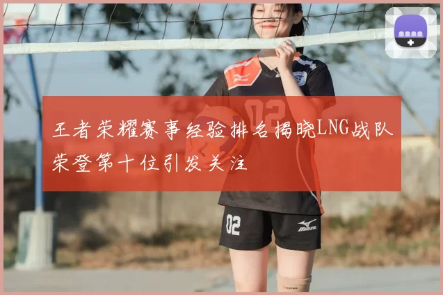 王者荣耀赛事经验排名揭晓LNG战队荣登第十位引发关注