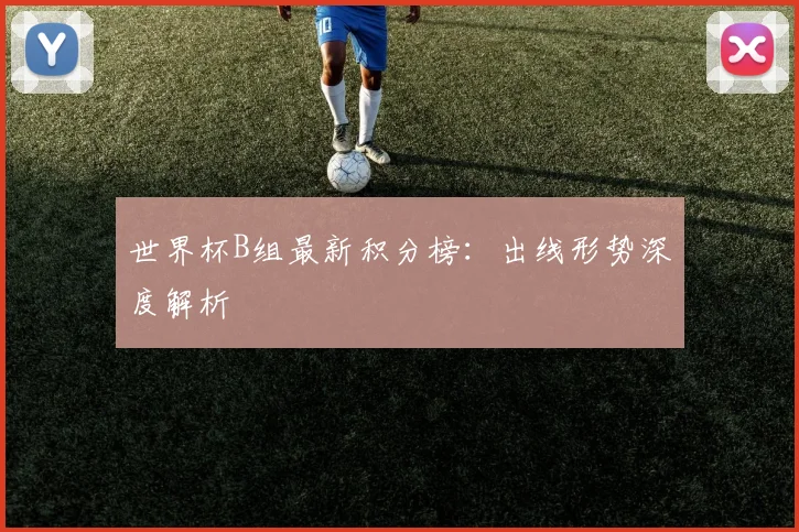 世界杯B组最新积分榜：出线形势深度解析