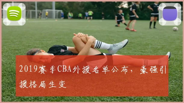 2019赛季CBA外援名单公布，豪强引援格局生变