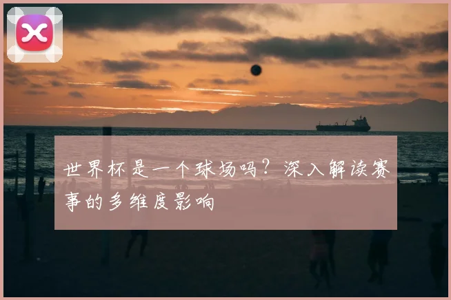 世界杯是一个球场吗？深入解读赛事的多维度影响