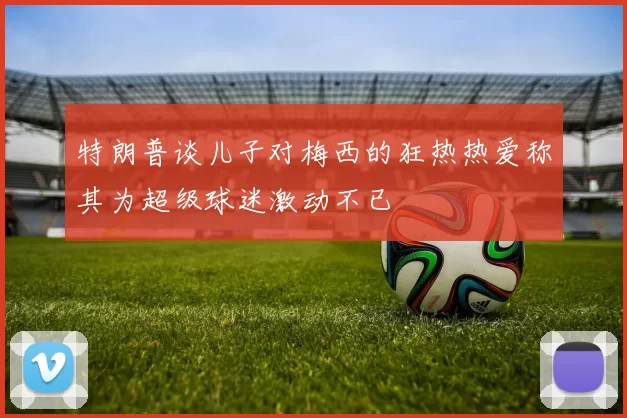 特朗普谈儿子对梅西的狂热热爱称其为超级球迷激动不已