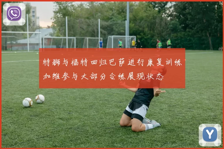 特狮与福特回归巴萨进行康复训练加维参与大部分合练展现状态
