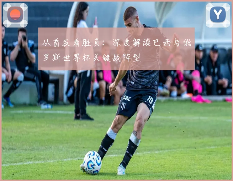 从首发看胜负：深度解读巴西与俄罗斯世界杯关键战阵型