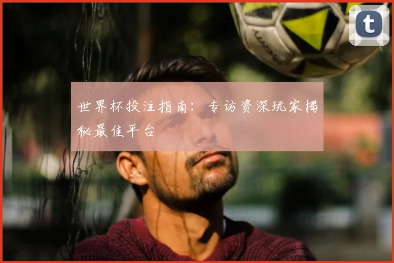 世界杯投注指南:专访资深玩家揭秘最佳平台