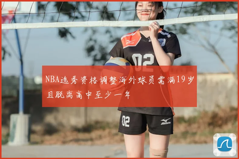 NBA选秀资格调整海外球员需满19岁且脱离高中至少一年