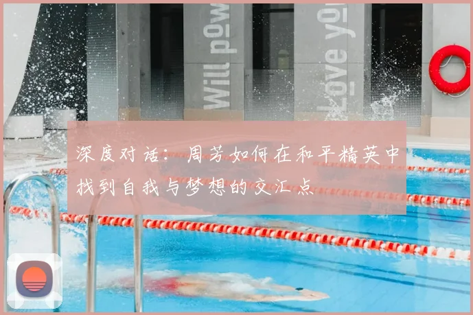 深度对话:周芳如何在和平精英中找到自我与梦想的交汇点
