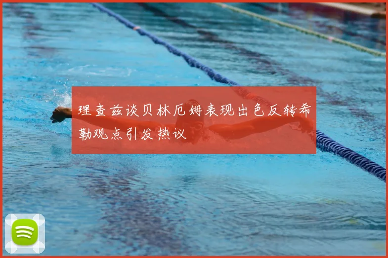 理查兹谈贝林厄姆表现出色反转希勒观点引发热议